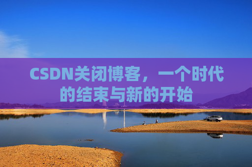 CSDN关闭博客，一个时代的结束与新的开始
